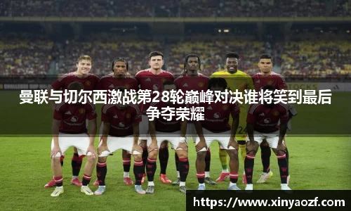 曼联与切尔西激战第28轮巅峰对决谁将笑到最后争夺荣耀